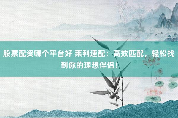 股票配资哪个平台好 莱利速配：高效匹配，轻松找到你的理想伴侣！