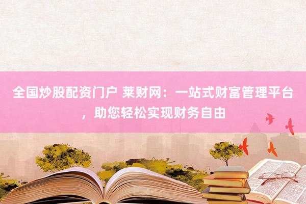 全国炒股配资门户 莱财网：一站式财富管理平台，助您轻松实现财务自由