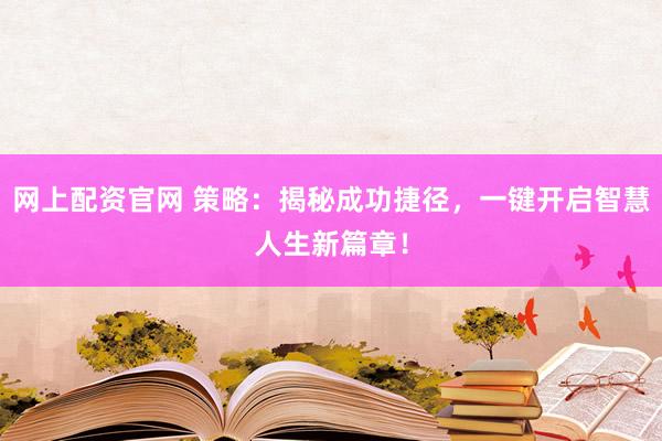 网上配资官网 策略：揭秘成功捷径，一键开启智慧人生新篇章！