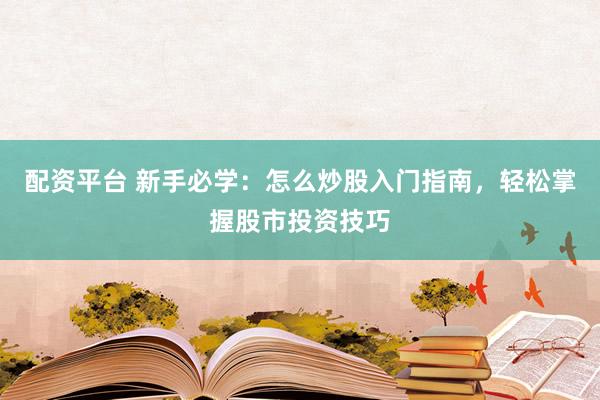 配资平台 新手必学：怎么炒股入门指南，轻松掌握股市投资技巧