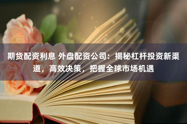 期货配资利息 外盘配资公司：揭秘杠杆投资新渠道，高效决策，把握全球市场机遇