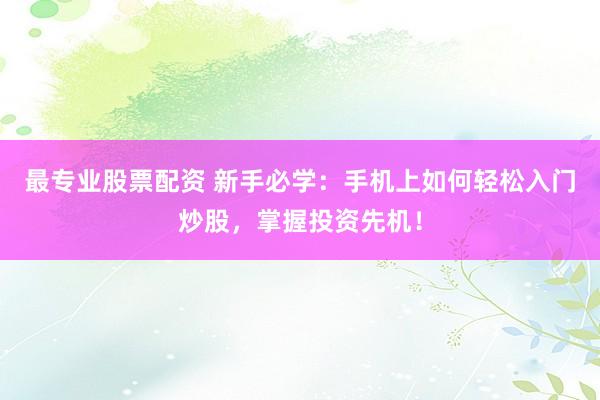 最专业股票配资 新手必学：手机上如何轻松入门炒股，掌握投资先机！