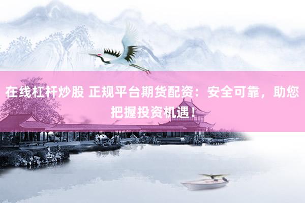 在线杠杆炒股 正规平台期货配资：安全可靠，助您把握投资机遇！
