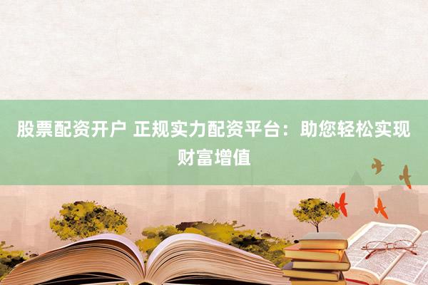 股票配资开户 正规实力配资平台：助您轻松实现财富增值