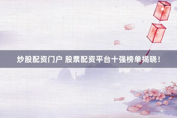 炒股配资门户 股票配资平台十强榜单揭晓！