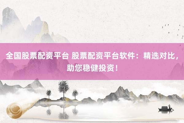 全国股票配资平台 股票配资平台软件：精选对比，助您稳健投资！