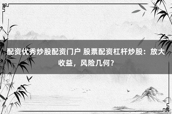 配资优秀炒股配资门户 股票配资杠杆炒股：放大收益，风险几何？