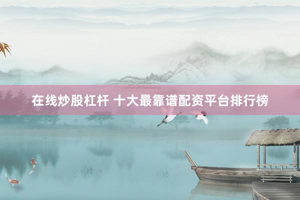 在线炒股杠杆 十大最靠谱配资平台排行榜
