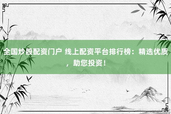 全国炒股配资门户 线上配资平台排行榜：精选优质，助您投资！