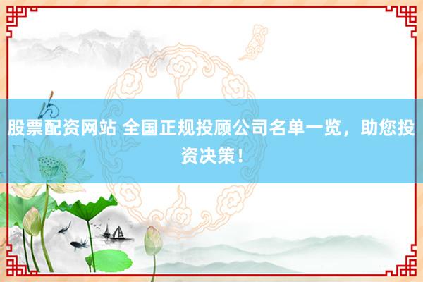 股票配资网站 全国正规投顾公司名单一览，助您投资决策！