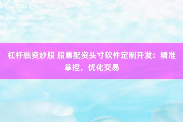 杠杆融资炒股 股票配资头寸软件定制开发：精准掌控，优化交易