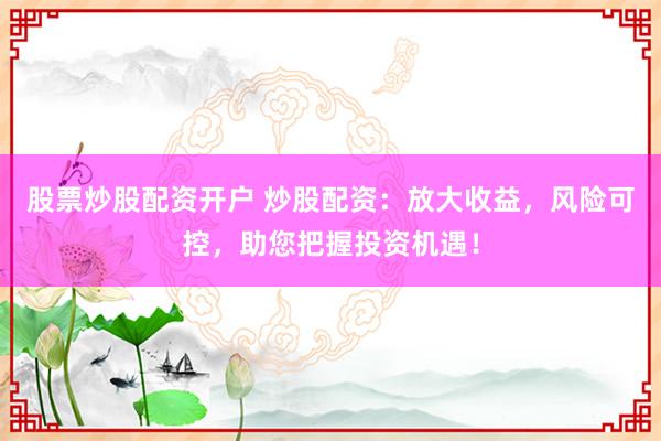 股票炒股配资开户 炒股配资：放大收益，风险可控，助您把握投资机遇！