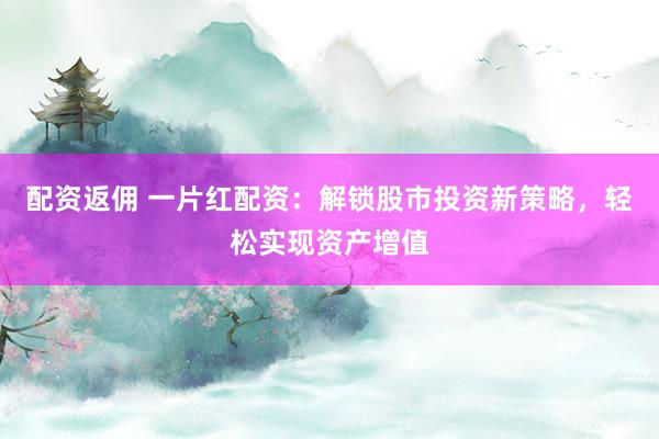 配资返佣 一片红配资：解锁股市投资新策略，轻松实现资产增值