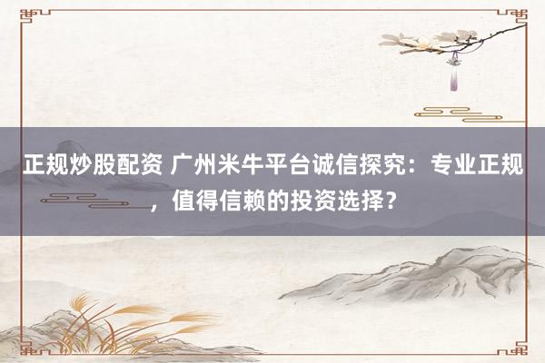 正规炒股配资 广州米牛平台诚信探究：专业正规，值得信赖的投资选择？