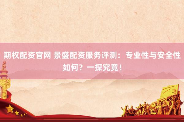 期权配资官网 景盛配资服务评测：专业性与安全性如何？一探究竟！