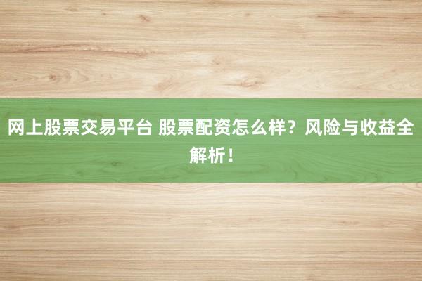 网上股票交易平台 股票配资怎么样？风险与收益全解析！