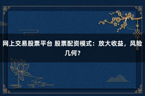 网上交易股票平台 股票配资模式：放大收益，风险几何？