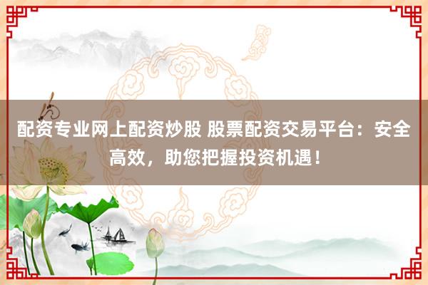 配资专业网上配资炒股 股票配资交易平台：安全高效，助您把握投资机遇！