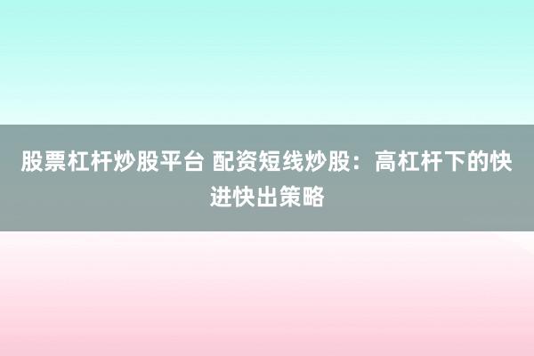 股票杠杆炒股平台 配资短线炒股：高杠杆下的快进快出策略