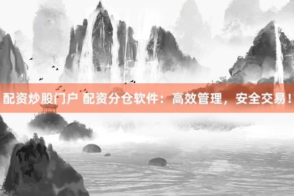 配资炒股门户 配资分仓软件：高效管理，安全交易！