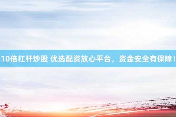 10倍杠杆炒股 优选配资放心平台，资金安全有保障！