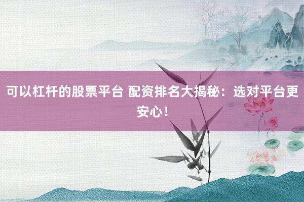 可以杠杆的股票平台 配资排名大揭秘：选对平台更安心！