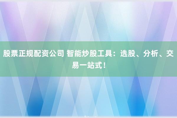 股票正规配资公司 智能炒股工具：选股、分析、交易一站式！