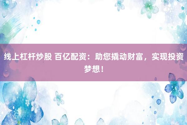 线上杠杆炒股 百亿配资：助您撬动财富，实现投资梦想！