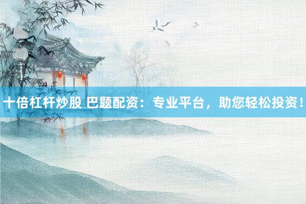 十倍杠杆炒股 巴题配资：专业平台，助您轻松投资！