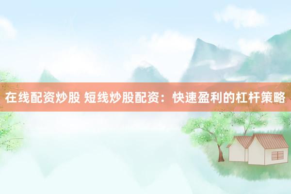 在线配资炒股 短线炒股配资：快速盈利的杠杆策略