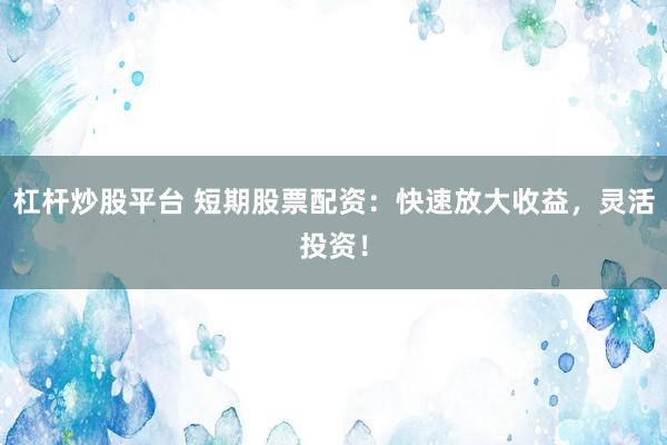杠杆炒股平台 短期股票配资：快速放大收益，灵活投资！