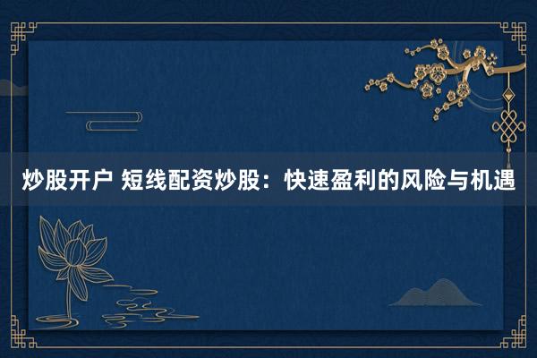 炒股开户 短线配资炒股：快速盈利的风险与机遇