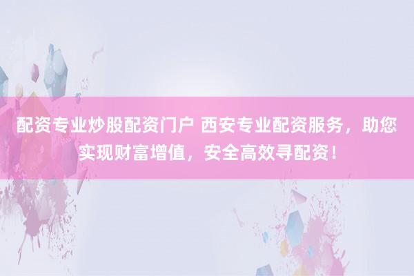 配资专业炒股配资门户 西安专业配资服务，助您实现财富增值，安全高效寻配资！