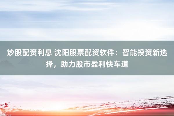 炒股配资利息 沈阳股票配资软件：智能投资新选择，助力股市盈利快车道