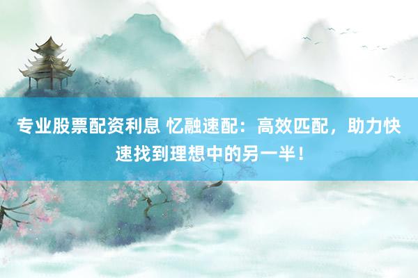 专业股票配资利息 忆融速配：高效匹配，助力快速找到理想中的另一半！