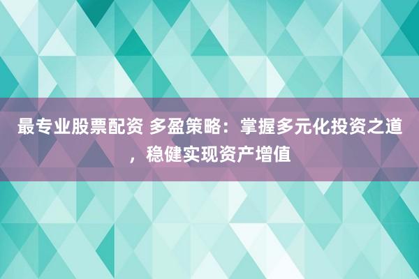 最专业股票配资 多盈策略：掌握多元化投资之道，稳健实现资产增值