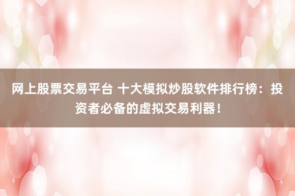 网上股票交易平台 十大模拟炒股软件排行榜：投资者必备的虚拟交易利器！