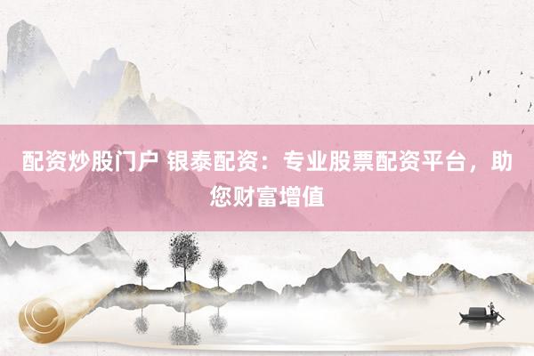 配资炒股门户 银泰配资：专业股票配资平台，助您财富增值