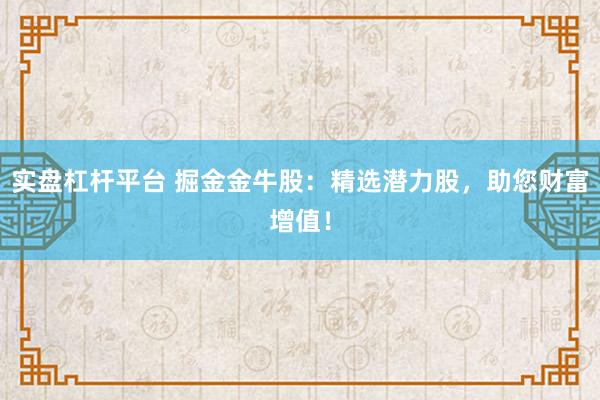 实盘杠杆平台 掘金金牛股：精选潜力股，助您财富增值！