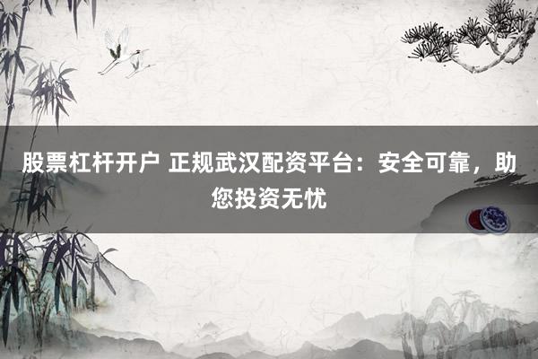 股票杠杆开户 正规武汉配资平台：安全可靠，助您投资无忧