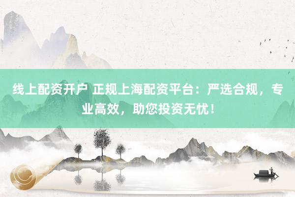 线上配资开户 正规上海配资平台：严选合规，专业高效，助您投资无忧！