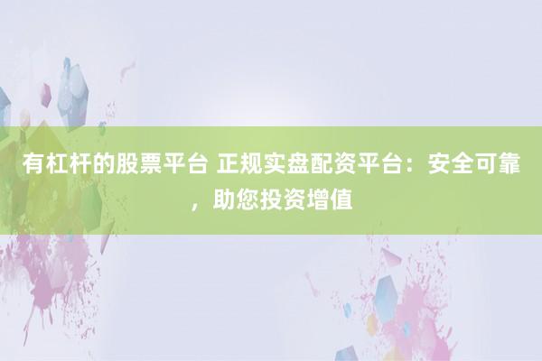 有杠杆的股票平台 正规实盘配资平台：安全可靠，助您投资增值