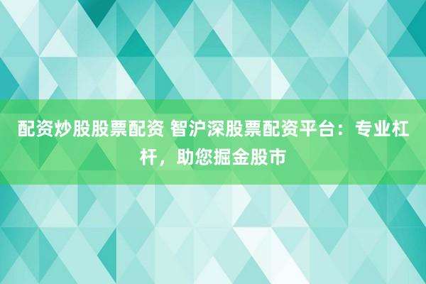 配资炒股股票配资 智沪深股票配资平台：专业杠杆，助您掘金股市