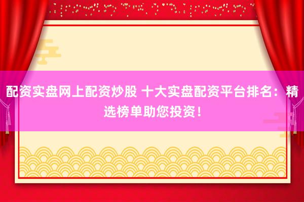 配资实盘网上配资炒股 十大实盘配资平台排名：精选榜单助您投资！