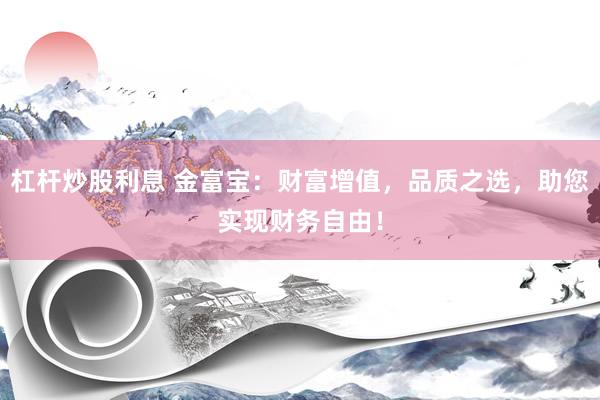 杠杆炒股利息 金富宝：财富增值，品质之选，助您实现财务自由！