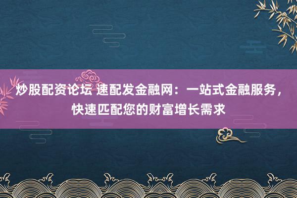 炒股配资论坛 速配发金融网：一站式金融服务，快速匹配您的财富增长需求