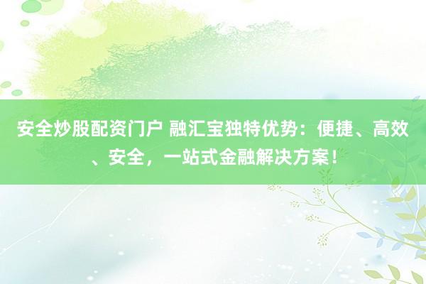 安全炒股配资门户 融汇宝独特优势：便捷、高效、安全，一站式金融解决方案！