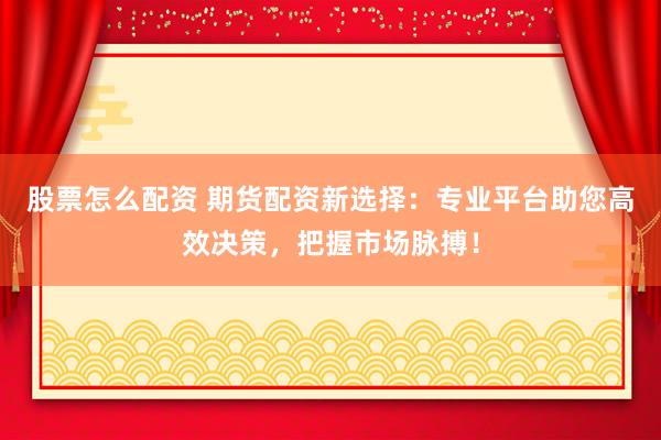 股票怎么配资 期货配资新选择：专业平台助您高效决策，把握市场脉搏！