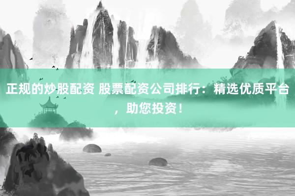 正规的炒股配资 股票配资公司排行：精选优质平台，助您投资！
