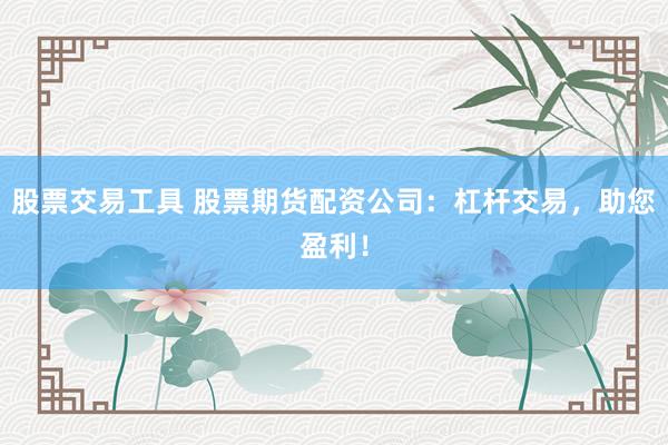 股票交易工具 股票期货配资公司：杠杆交易，助您盈利！